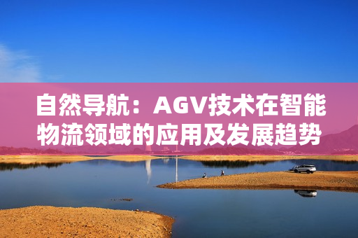 自然導(dǎo)航：AGV技術(shù)在智能物流領(lǐng)域的應(yīng)用及發(fā)展趨勢(shì)