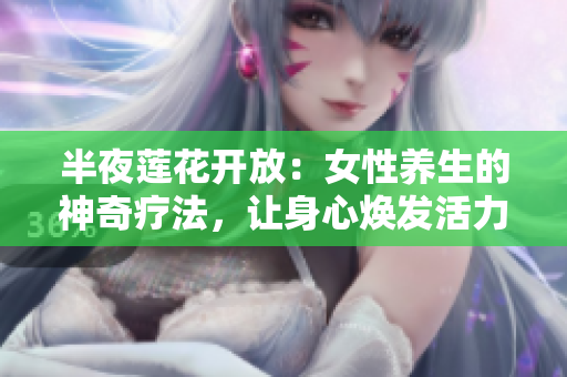 半夜蓮花開放：女性養(yǎng)生的神奇療法，讓身心煥發(fā)活力