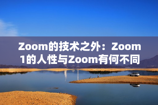 Zoom的技術(shù)之外：Zoom1的人性與Zoom有何不同？