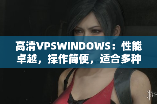 高清VPSWINDOWS：性能卓越，操作簡(jiǎn)便，適合多種需求