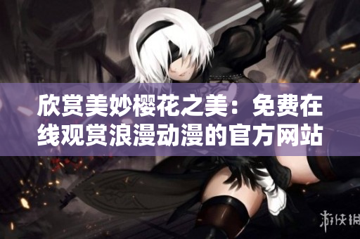 欣賞美妙櫻花之美：免費(fèi)在線(xiàn)觀賞浪漫動(dòng)漫的官方網(wǎng)站