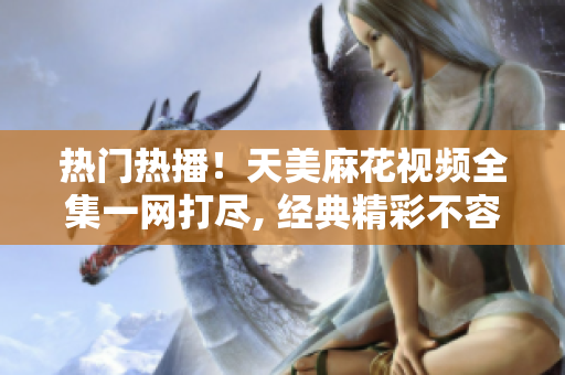 熱門(mén)熱播！天美麻花視頻全集一網(wǎng)打盡, 經(jīng)典精彩不容錯(cuò)過(guò)!