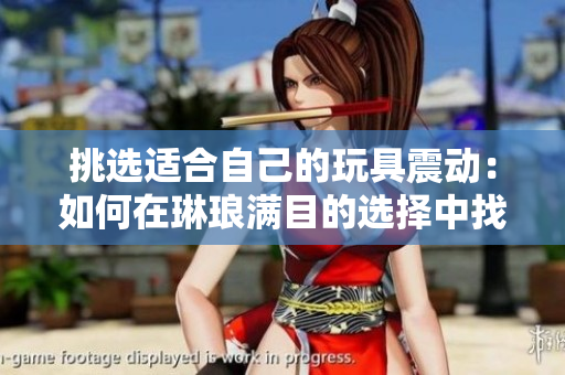 挑選適合自己的玩具震動：如何在琳瑯滿目的選擇中找到最佳選項