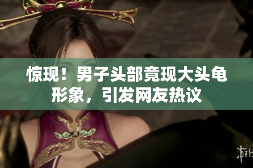 驚現(xiàn)！男子頭部竟現(xiàn)大頭龜形象，引發(fā)網(wǎng)友熱議