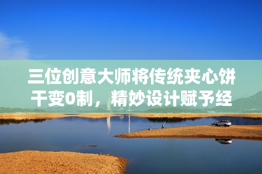 三位創(chuàng)意大師將傳統(tǒng)夾心餅干變0制，精妙設(shè)計(jì)賦予經(jīng)典新生命