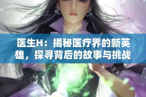 醫(yī)生H：揭秘醫(yī)療界的新英雄，探尋背后的故事與挑戰(zhàn)