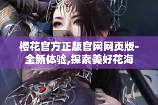 櫻花官方正版官網(wǎng)網(wǎng)頁版-全新體驗,探索美好花海
