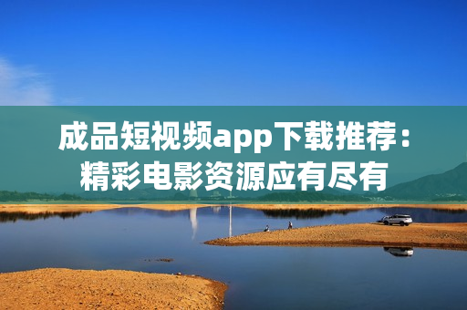 成品短視頻app下載推薦：精彩電影資源應(yīng)有盡有