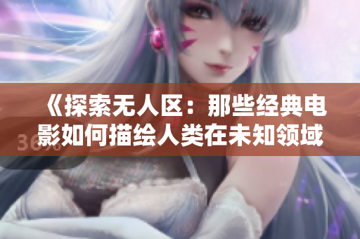 《探索無人區(qū)：那些經(jīng)典電影如何描繪人類在未知領(lǐng)域的冒險和求生之路》