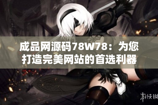 成品網(wǎng)源碼78W78：為您打造完美網(wǎng)站的首選利器