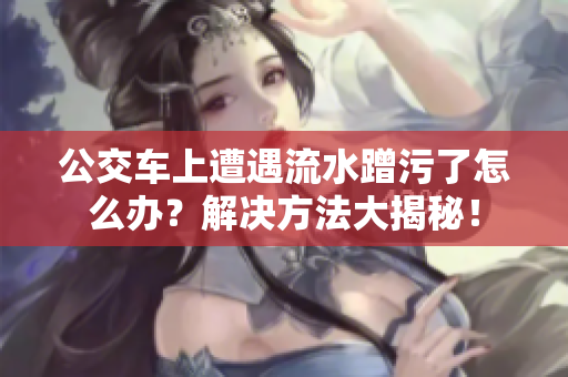 公交車上遭遇流水蹭污了怎么辦？解決方法大揭秘！
