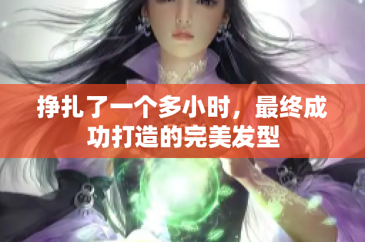 掙扎了一個(gè)多小時(shí)，最終成功打造的完美發(fā)型