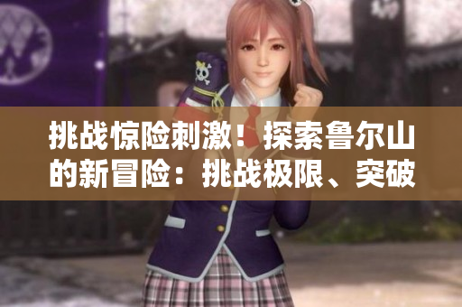 挑戰(zhàn)驚險(xiǎn)刺激！探索魯爾山的新冒險(xiǎn)：挑戰(zhàn)極限、突破自我