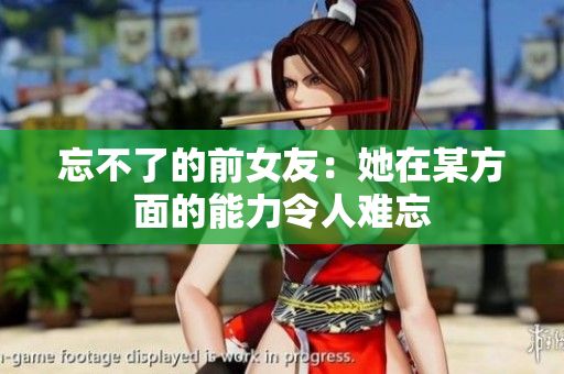忘不了的前女友：她在某方面的能力令人難忘
