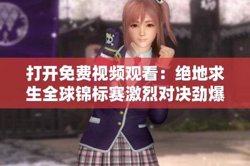 打開免費(fèi)視頻觀看：絕地求生全球錦標(biāo)賽激烈對(duì)決勁爆現(xiàn)場(chǎng)
