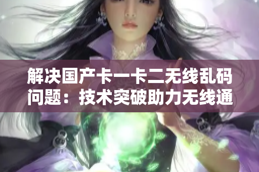 解決國產(chǎn)卡一卡二無線亂碼問題：技術(shù)突破助力無線通信穩(wěn)定