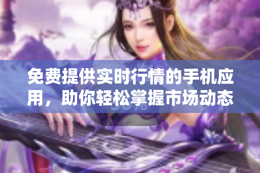 免費(fèi)提供實(shí)時(shí)行情的手機(jī)應(yīng)用，助你輕松掌握市場(chǎng)動(dòng)態(tài)