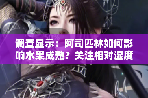 調(diào)查顯示：阿司匹林如何影響水果成熟？關(guān)注相對(duì)濕度與果實(shí)品質(zhì)的關(guān)系