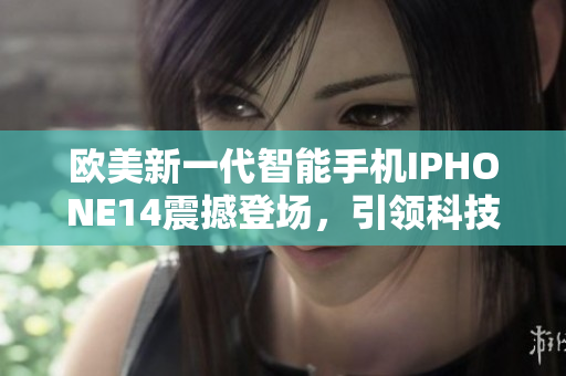 歐美新一代智能手機(jī)IPHONE14震撼登場(chǎng)，引領(lǐng)科技風(fēng)潮