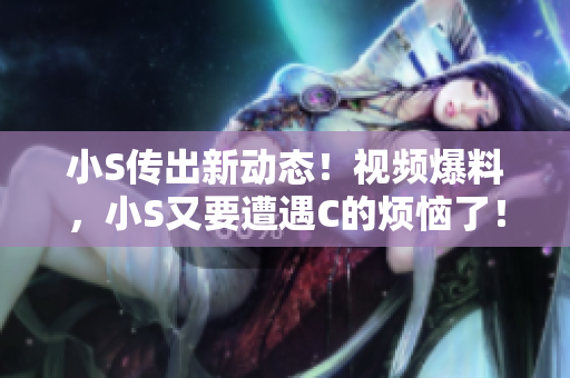 小S傳出新動態(tài)！視頻爆料，小S又要遭遇C的煩惱了！速來圍觀！