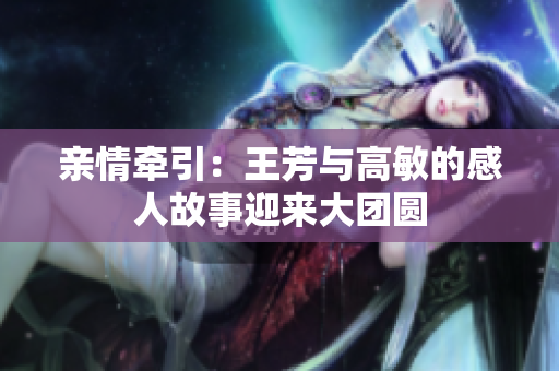 親情牽引：王芳與高敏的感人故事迎來大團(tuán)圓