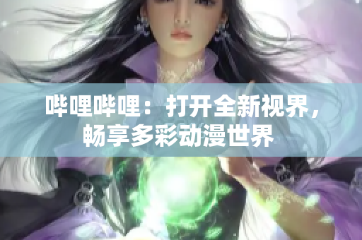 嗶哩嗶哩：打開全新視界，暢享多彩動(dòng)漫世界 