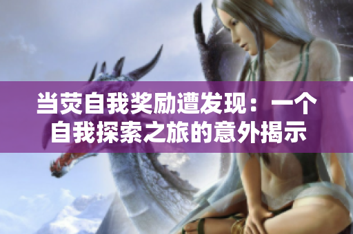 當(dāng)熒自我獎(jiǎng)勵(lì)遭發(fā)現(xiàn)：一個(gè)自我探索之旅的意外揭示