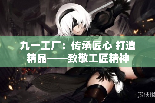 九一工廠：傳承匠心 打造精品——致敬工匠精神