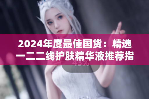 2024年度最佳國(guó)貨：精選一二二線護(hù)膚精華液推薦指南