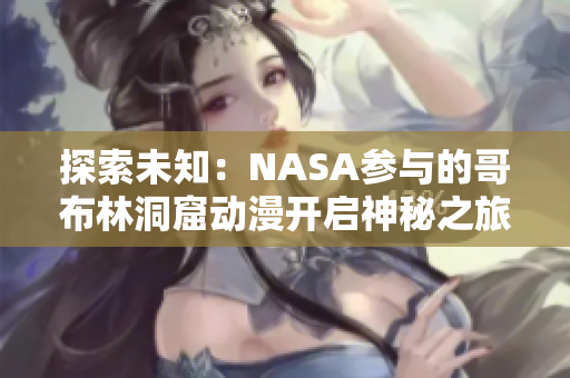 探索未知：NASA參與的哥布林洞窟動漫開啟神秘之旅