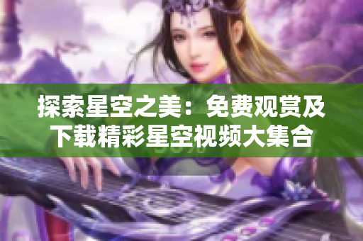 探索星空之美：免費(fèi)觀賞及下載精彩星空視頻大集合