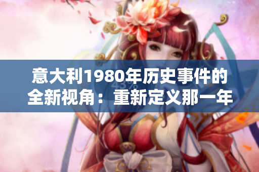 意大利1980年歷史事件的全新視角：重新定義那一年的關(guān)鍵時刻和變革