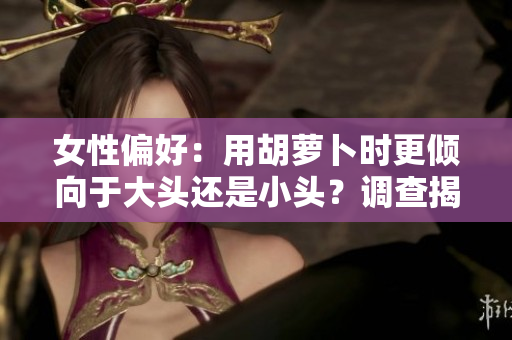 女性偏好：用胡蘿卜時更傾向于大頭還是小頭？調(diào)查揭秘