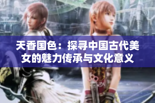 天香國色：探尋中國古代美女的魅力傳承與文化意義