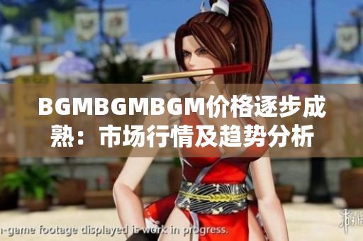 BGMBGMBGM價(jià)格逐步成熟：市場行情及趨勢分析