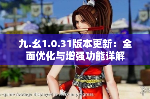 九.幺1.0.31版本更新：全面優(yōu)化與增強(qiáng)功能詳解