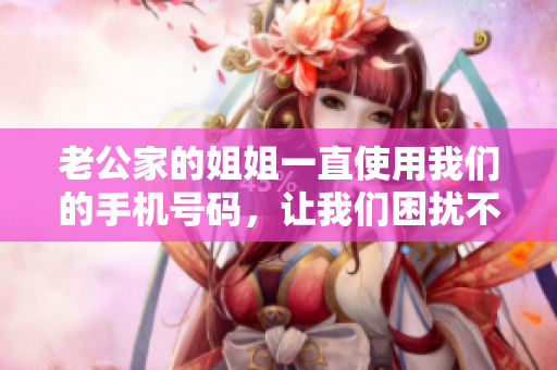 老公家的姐姐一直使用我們的手機(jī)號碼，讓我們困擾不已