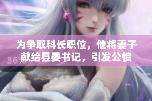 為爭取科長職位，他將妻子獻(xiàn)給縣委書記，引發(fā)公憤