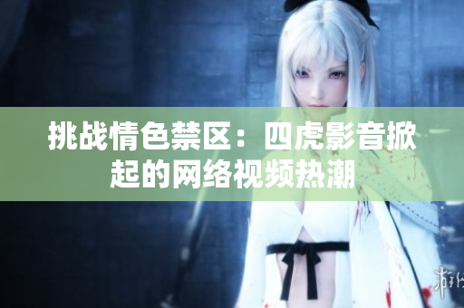 挑戰(zhàn)情色禁區(qū)：四虎影音掀起的網(wǎng)絡(luò)視頻熱潮