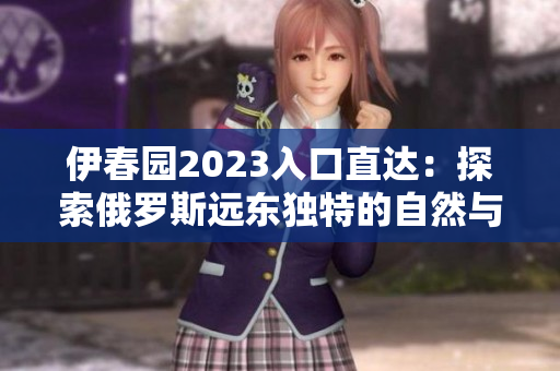 伊春園2023入口直達(dá)：探索俄羅斯遠(yuǎn)東獨(dú)特的自然與文化景觀