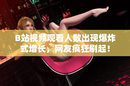 B站視頻觀看人數(shù)出現(xiàn)爆炸式增長，網(wǎng)友瘋狂刷起！