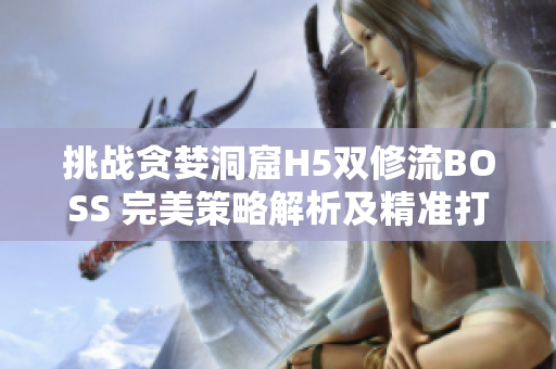 挑戰(zhàn)貪婪洞窟H5雙修流BOSS 完美策略解析及精準(zhǔn)打法指南