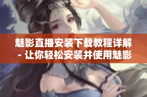 魅影直播安裝下載教程詳解 - 讓你輕松安裝并使用魅影直播