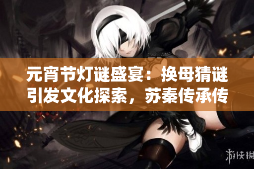 元宵節(jié)燈謎盛宴：換母猜謎引發(fā)文化探索，蘇秦傳承傳統(tǒng)傳奇