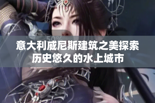意大利威尼斯建筑之美探索歷史悠久的水上城市