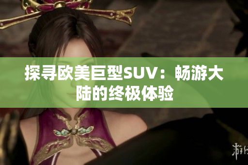 探尋歐美巨型SUV：暢游大陸的終極體驗