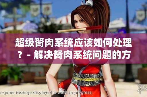 超級胬肉系統(tǒng)應該如何處理？- 解決胬肉系統(tǒng)問題的方法