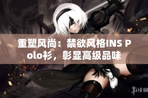 重塑風(fēng)尚：禁欲風(fēng)格INS Polo衫，彰顯高級品味