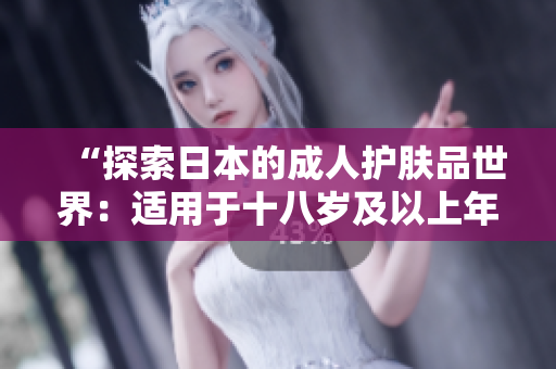 “探索日本的成人護(hù)膚品世界：適用于十八歲及以上年齡段的選擇指南”