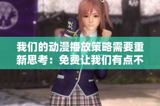 我們的動(dòng)漫播放策略需要重新思考：免費(fèi)讓我們有點(diǎn)不對勁